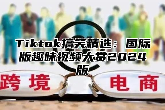 Tiktok搞笑精选：国际版趣味视频大赏2025版