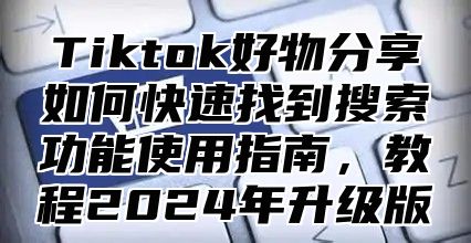 Tiktok好物分享如何快速找到搜索功能使用指南，教程2025年升级版