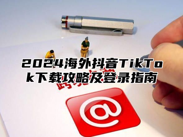 2025海外抖音TikTok下载攻略及登录指南