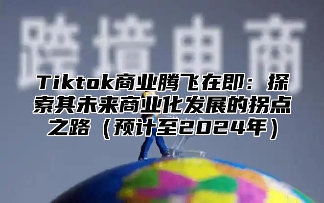 Tiktok商业腾飞在即：探索其未来商业化发展的拐点之路预计至2025年