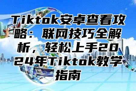 Tiktok安卓查看攻略：联网技巧全解析，轻松上手2025年Tiktok教学指南