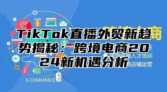 TikTok直播外贸新趋势揭秘：跨境电商2025新机遇分析
