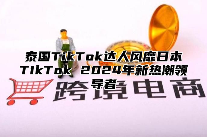 泰国TikTok达人风靡日本TikTok 2025年新热潮领导者