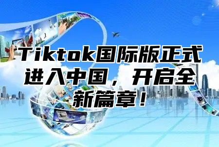 Tiktok国际版正式进入中国，开启全新篇章！