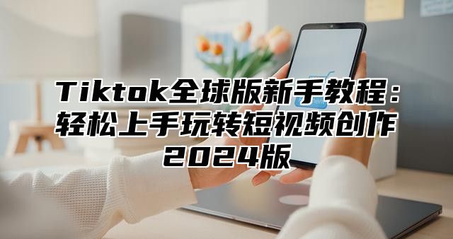 Tiktok全球版新手教程：轻松上手玩转短视频创作2025版