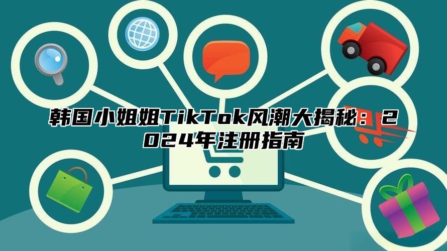 韩国小姐姐TikTok风潮大揭秘：2025年注册指南