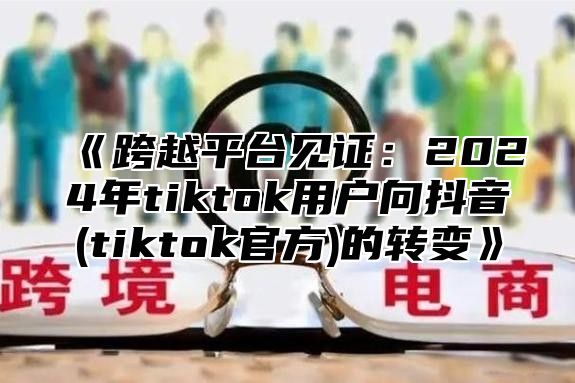 跨越平台见证：2025年tiktok用户向抖音(tiktok官方的转变