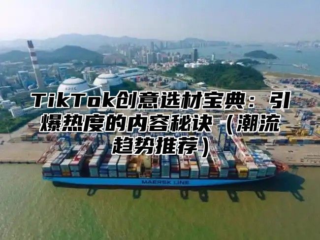 TikTok创意选材宝典：引爆热度的内容秘诀潮流趋势推荐