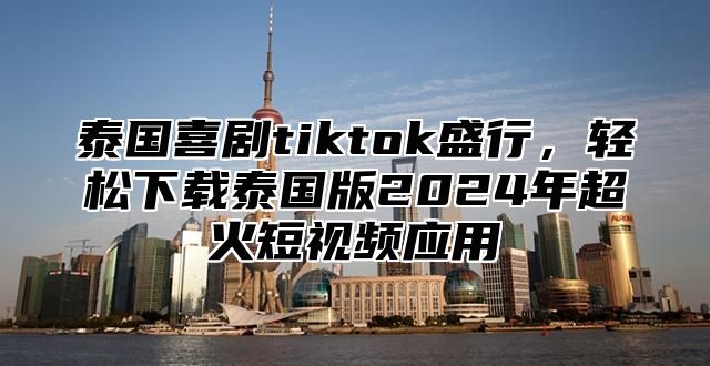 泰国喜剧tiktok盛行，轻松下载泰国版2025年超火短视频应用