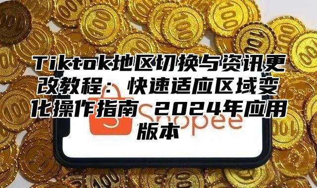 Tiktok地区切换与资讯更改教程：快速适应区域变化操作指南 2025年应用版本