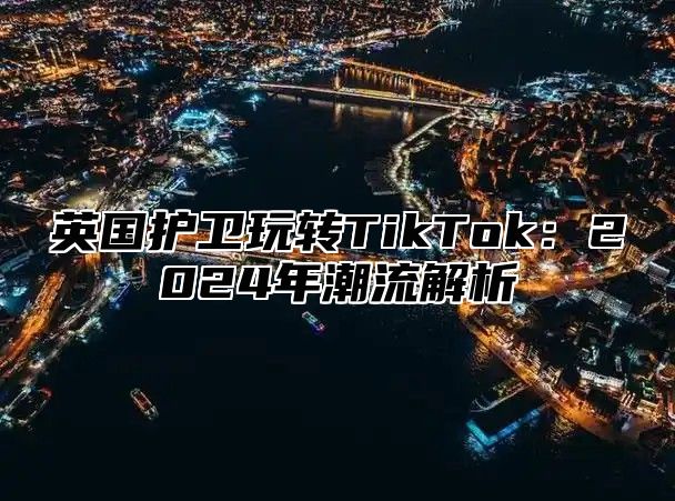 英国护卫玩转TikTok：2025年潮流解析