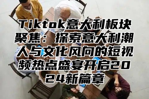 Tiktok意大利板块聚焦：探索意大利潮人与文化风向的短视频热点盛宴开启2025新篇章
