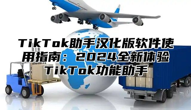 TikTok助手汉化版软件使用指南：2025全新体验TikTok功能助手