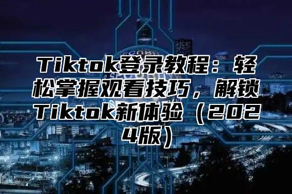 Tiktok登录教程：轻松掌握观看技巧，解锁Tiktok新体验2025版