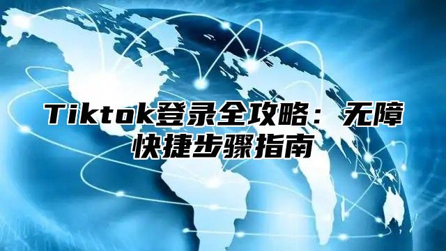 Tiktok登录全攻略：无障快捷步骤指南