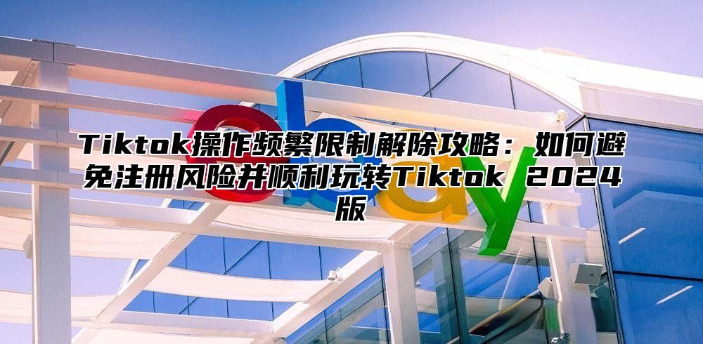 Tiktok操作频繁限制解除攻略：如何避免注册风险并顺利玩转Tiktok 2025版