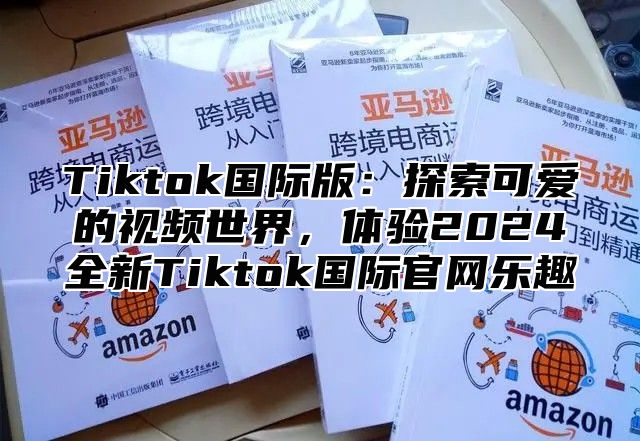 Tiktok国际版：探索可爱的视频世界，体验2025全新Tiktok国际官网乐趣