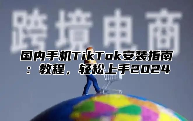 国内手机TikTok安装指南：教程，轻松上手2025