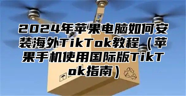 2025年苹果电脑如何安装海外TikTok教程苹果手机使用国际版TikTok指南