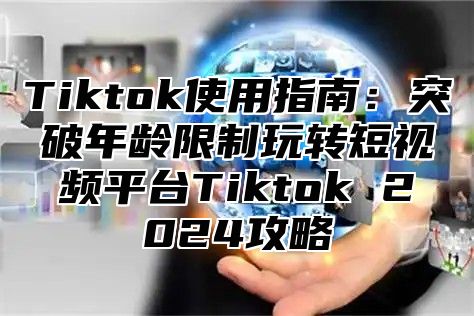 Tiktok使用指南：突破年龄限制玩转短视频平台Tiktok 2025攻略