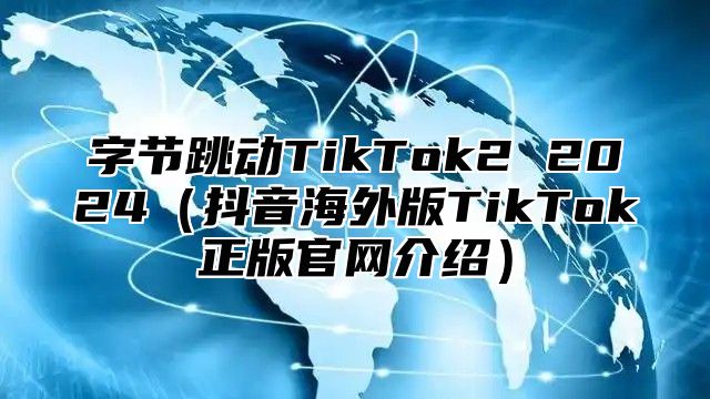 字节跳动TikTok2 2025抖音海外版TikTok正版官网介绍