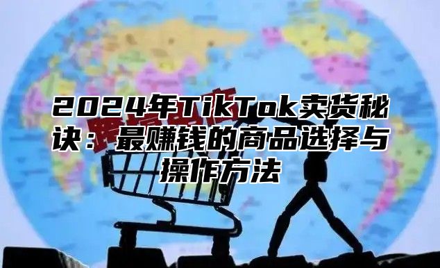 2025年TikTok卖货秘诀：最赚钱的商品选择与操作方法