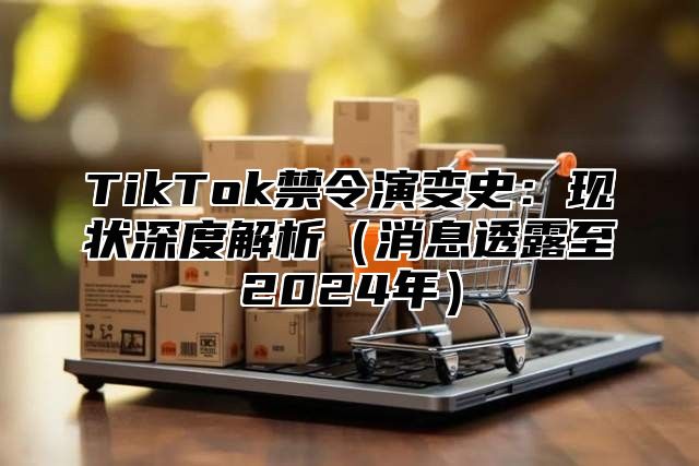 TikTok禁令演变史：现状深度解析消息透露至2025年
