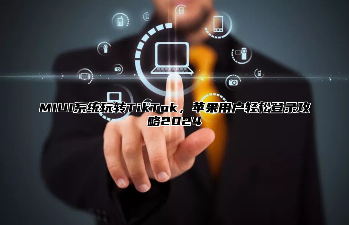 MIUI系统玩转TikTok，苹果用户轻松登录攻略2025