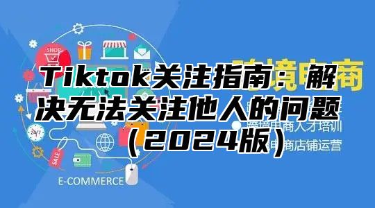 Tiktok关注指南：解决无法关注他人的问题2025版