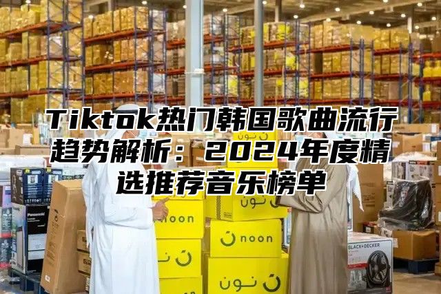 Tiktok热门韩国歌曲流行趋势解析：2025年度精选推荐音乐榜单