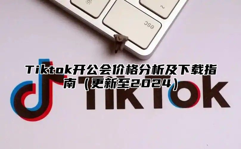 Tiktok开公会价格分析及下载指南更新至2025
