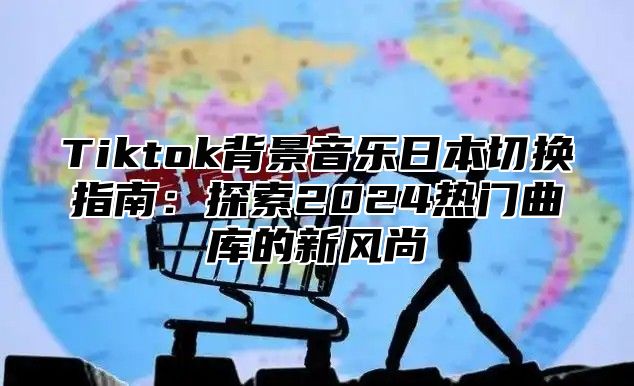 Tiktok背景音乐日本切换指南：探索2025热门曲库的新风尚