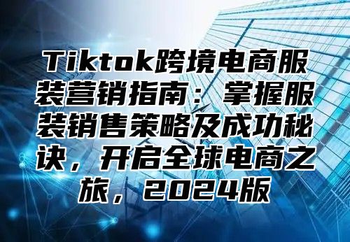 Tiktok跨境电商服装营销指南：掌握服装销售策略及成功秘诀，开启全球电商之旅，2025版