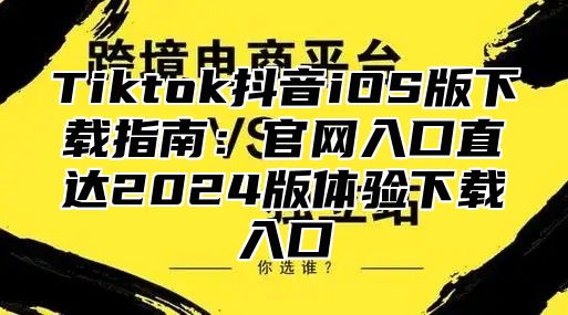 Tiktok抖音iOS版下载指南：官网入口直达2025版体验下载入口