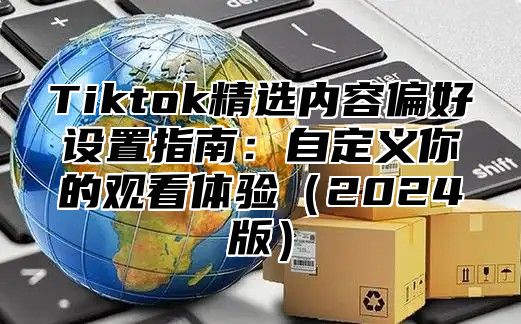 Tiktok精选内容偏好设置指南：自定义你的观看体验2025版