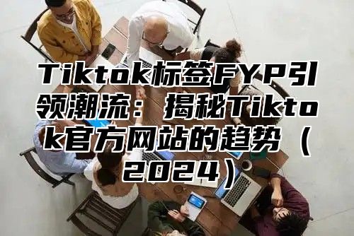 Tiktok标签FYP引领潮流：揭秘Tiktok官方网站的趋势2025