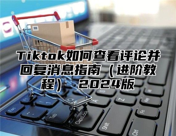 Tiktok如何查看评论并回复消息指南进阶教程 2025版