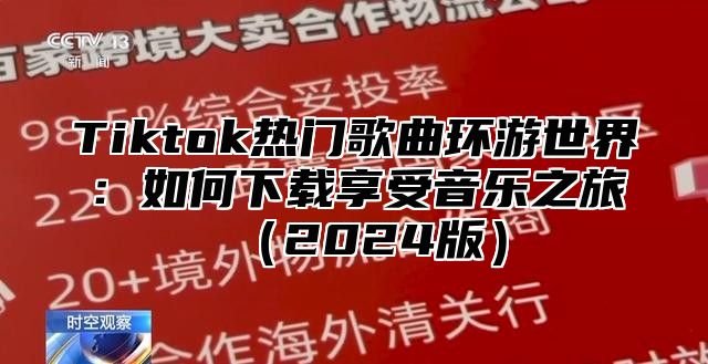 Tiktok热门歌曲环游世界：如何下载享受音乐之旅2025版