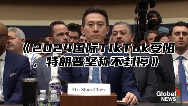 2025国际TikTok受阻，特朗普坚称不封停