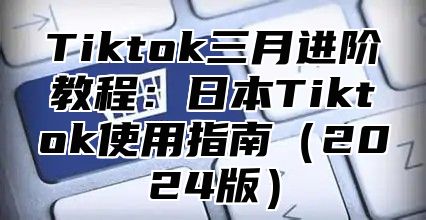Tiktok三月进阶教程：日本Tiktok使用指南2025版