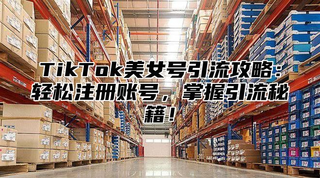 TikTok美女号引流攻略：轻松注册账号，掌握引流秘籍！