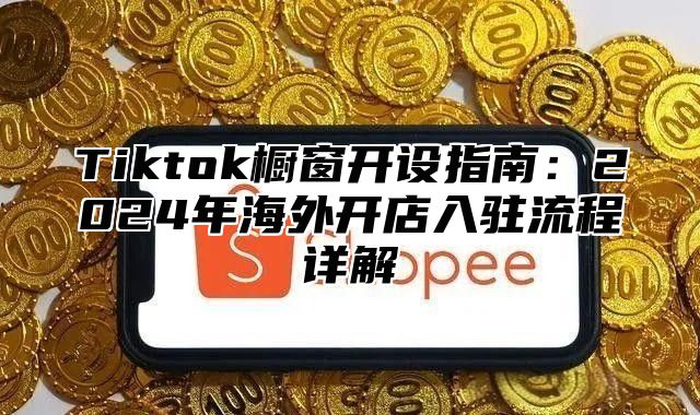 Tiktok橱窗开设指南：2025年海外开店入驻流程详解