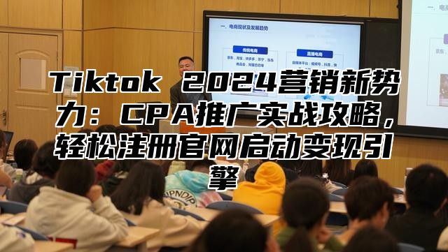 Tiktok 2025营销新势力：CPA推广实战攻略，轻松注册官网启动变现引擎