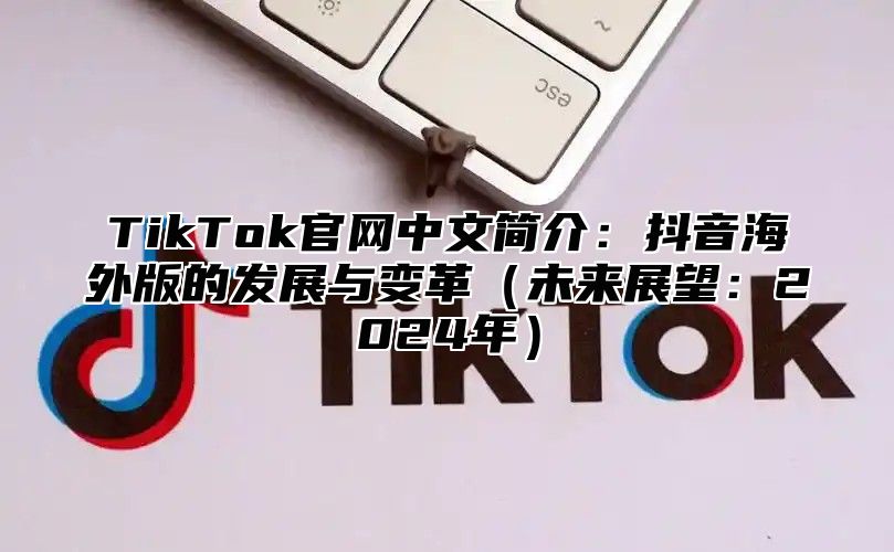 TikTok官网中文简介：抖音海外版的发展与变革未来展望：2025年