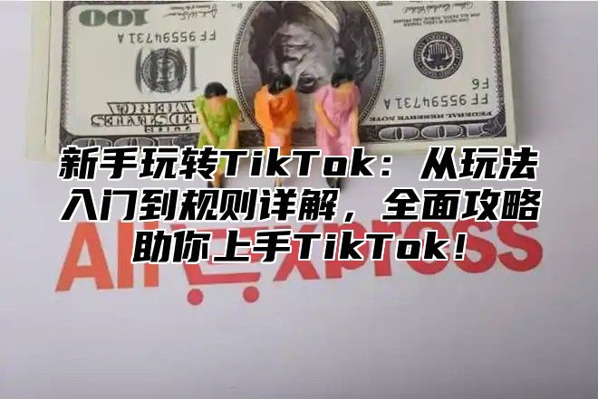 新手玩转TikTok：从玩法入门到规则详解，全面攻略助你上手TikTok！