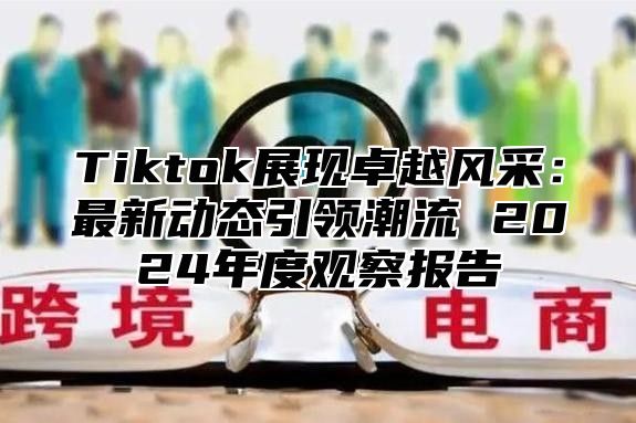 Tiktok展现卓越风采：最新动态引领潮流 2025年度观察报告