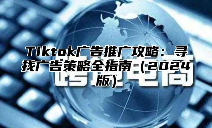 Tiktok广告推广攻略：寻找广告策略全指南2025版