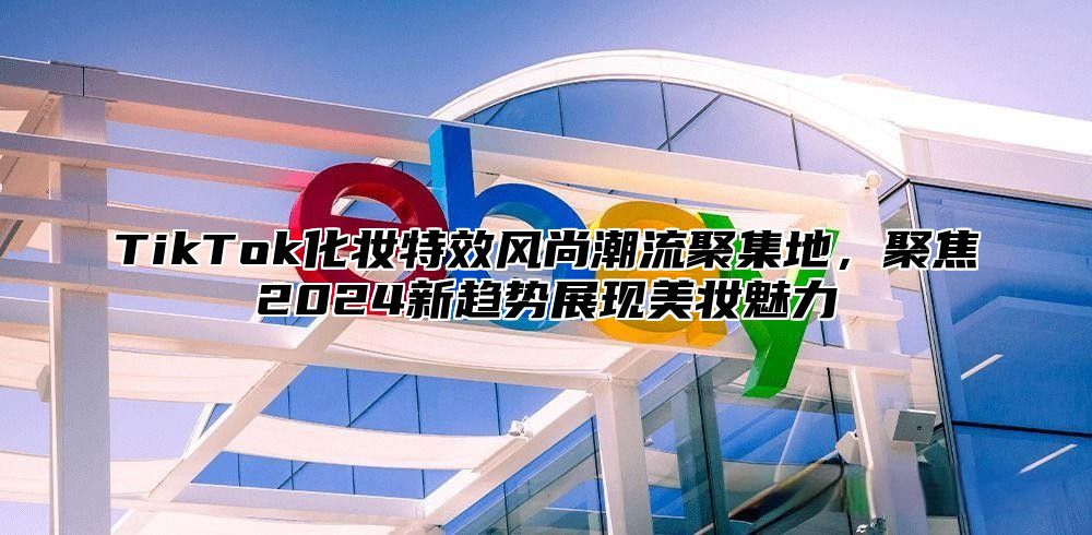 TikTok化妆特效风尚潮流聚集地，聚焦2025新趋势展现美妆魅力