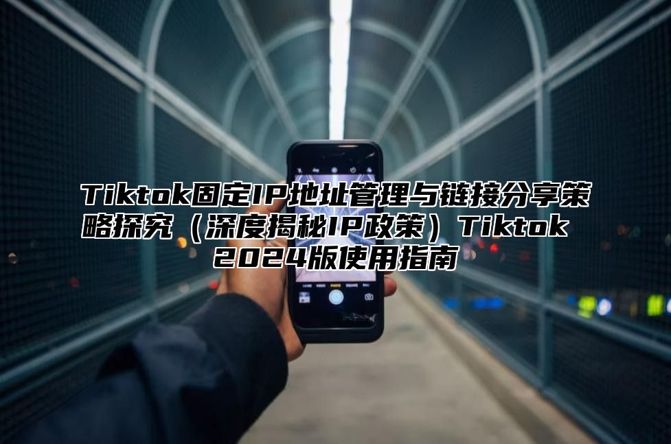 Tiktok固定IP地址管理与链接分享策略探究深度揭秘IP政策Tiktok 2025版使用指南