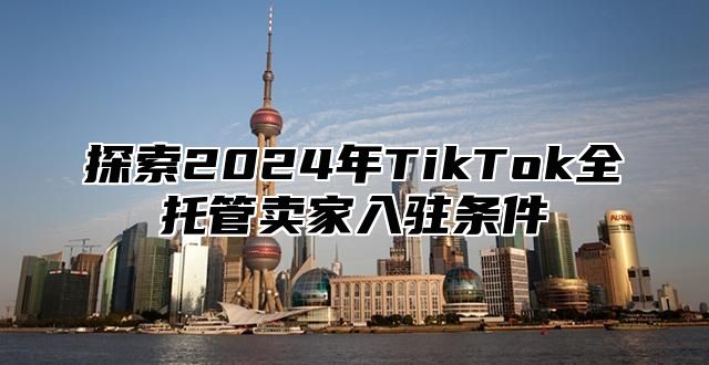 探索2025年TikTok全托管卖家入驻条件
